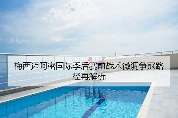 梅西迈阿密国际季后赛前战术微调争冠路径再解析
