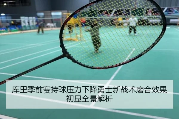 库里季前赛持球压力下降勇士新战术磨合效果初显全景解析